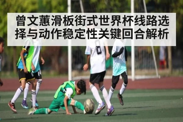 曾文蕙滑板街式世界杯线路选择与动作稳定性关键回合解析